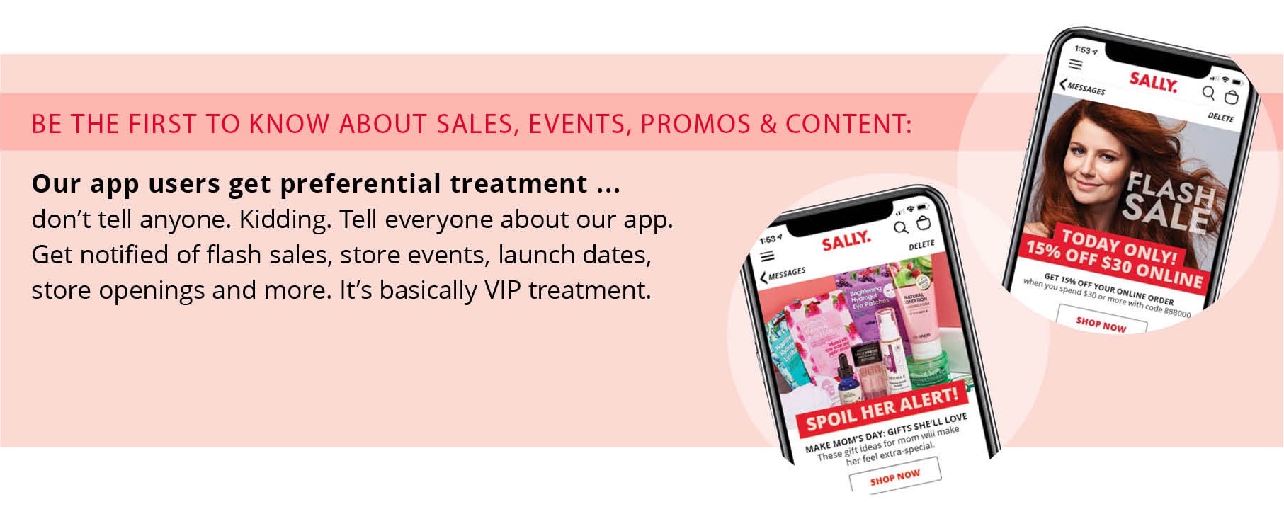 Be the first to know about sales, events, promos, and content: Our app users get preferential treatment...don't tell anyone. Kidding. Tell everyone about our app. Get notified of flash sales, store events, launch dates, store openings and more. It's basically VIP treatment.