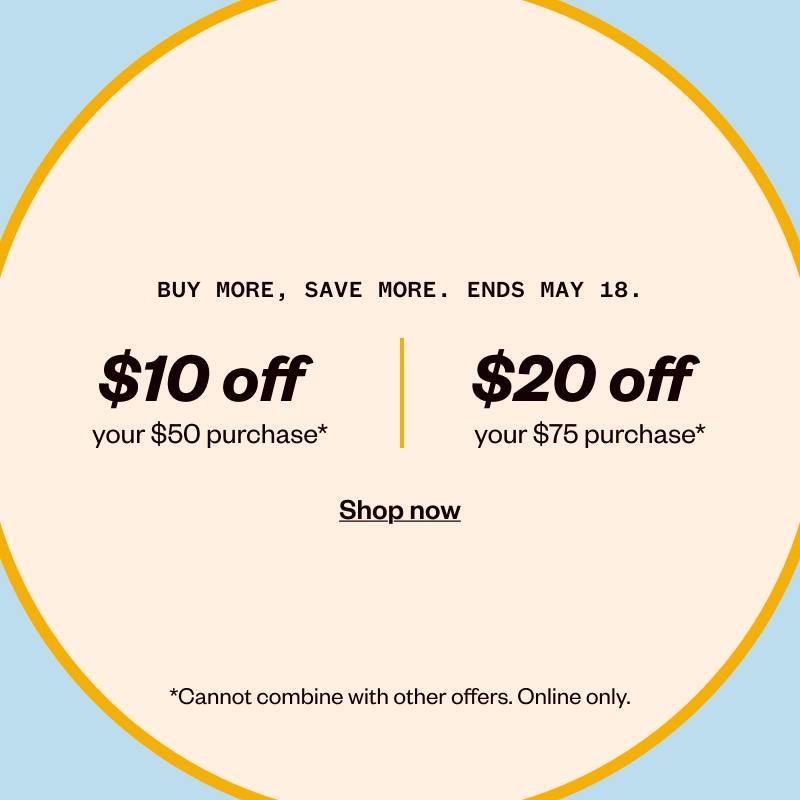 Buy more, save more: $10 off $50 or $20 off $75 purchase. Shop now.