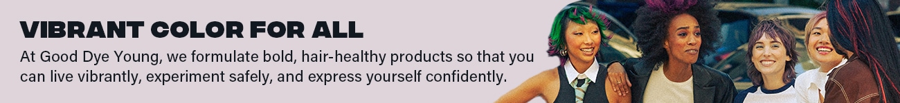 Vibrant Color For All - At Good Dye Young, we formulate bold, hair-healthy products so that you can live vibrantly, experiment safely, and express yourself confidently.