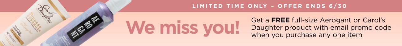 We miss you! Get a FREE full-size Aeorgant or Carol's Daughter product with email promo code when you purchase any one item. Hurry, offer ends 6/30!