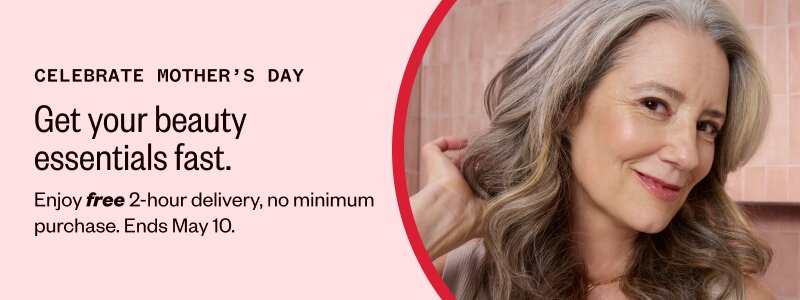 CELEBRATE MOTHER’S DAY. Get your beauty essentials fast. Enjoy free 2-hour delivery, no minimum purchase. Ends May 10.