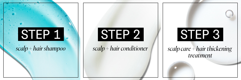 STEP 1 - scalp + hair shampoo; STEP 2 - scalp + hair conditioner; STEP 3 - scalp care + hair thickening treatment.