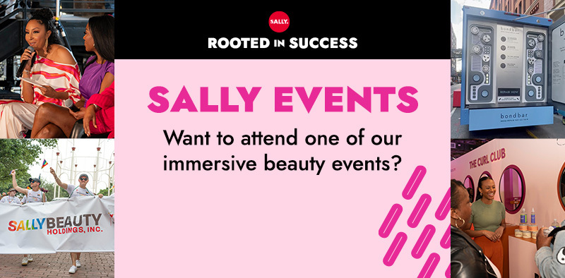 SALLY. Rooted in Success. SALLY EVENTS. Want to attend one of our immersive beauty events?